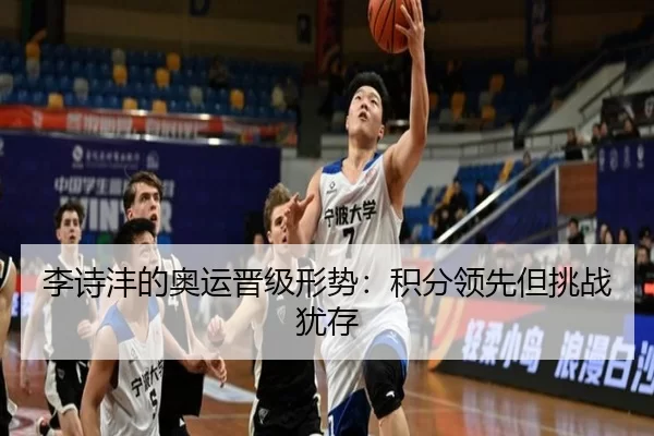 李诗沣的奥运晋级形势：积分领先但挑战犹存