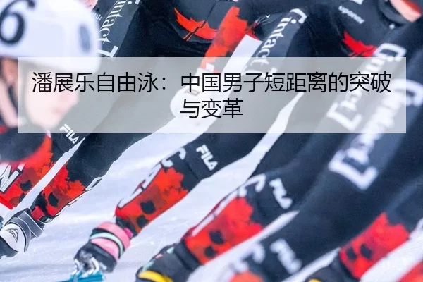 潘展乐自由泳：中国男子短距离的突破与变革